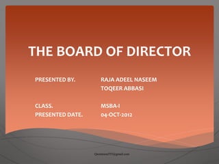 THE BOARD OF DIRECTOR
PRESENTED BY. RAJA ADEEL NASEEM
TOQEER ABBASI
CLASS. MSBA-I
PRESENTED DATE. 04-OCT-2012
Qasimraza555@gmail.com
 