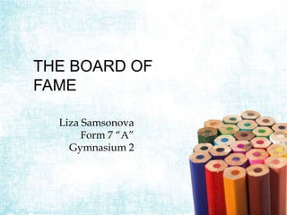THE BOARD OF
FAME
Liza Samsonova
Form 7 “A”
Gymnasium 2
 
