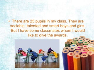 • There are 25 pupils in my class. They are
sociable, talented and smart boys and girls.
But I have some classmates whom I...