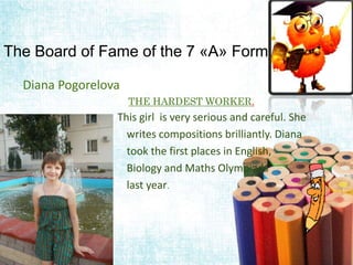 The Board of Fame of the 7 «A» Form
Diana Pogorelova
THE HARDEST WORKER.
This girl is very serious and careful. She
writes...