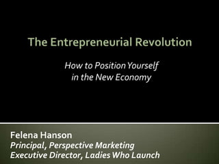 The Entrepreneurial Revolution How to Position Yourself in the New Economy Felena Hanson Principal, Perspective Marketing Executive Director, Ladies Who Launch 