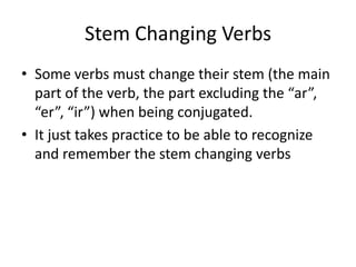 Stem Changing Verbs<br />Some verbs must change their stem (the main part of the verb, the part excluding the “ar”, “er”, ...