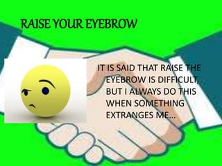 RAISE YOUR EYEBROW
IT IS SAID THAT RAISE THE
EYEBROW IS DIFFICULT,
BUT I ALWAYS DO THIS
WHEN SOMETHING
EXTRANGES ME…
 