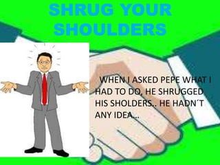 SHRUG YOUR
SHOULDERS
WHEN I ASKED PEPE WHAT I
HAD TO DO, HE SHRUGGED
HIS SHOLDERS.. HE HADN´T
ANY IDEA…
 
