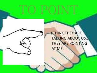 TO POINT
I THINK THEY ARE
TALKING ABOUT US..
THEY ARE POINTING
AT ME.
 
