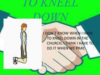 TO KNEEL
DOWN
I DON´T KNOW WHEN I HAVE
TO KNEEL DOWN IN THE
CHURCH, I THINK I HAVE TO
DO IT WHEN WE PRAY.
 