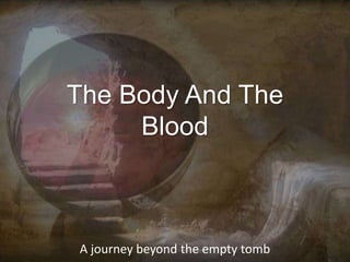 The Body And The
Blood
A journey beyond the empty tomb
 