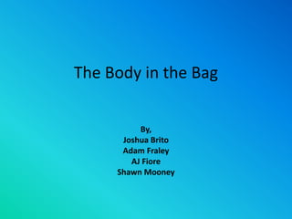 The Body in the Bag By, Joshua Brito Adam Fraley AJ Fiore Shawn Mooney 