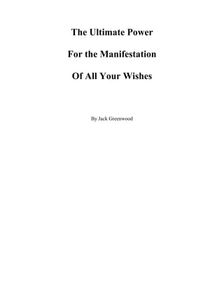 The Ultimate Power

For the Manifestation

 Of All Your Wishes



     By Jack Greenwood
 
