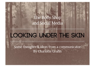 The Body Shop
            and Social Media

looking under the skin
 Some thoughts & ideas from a communicator
            By Charlotte Grahn
 