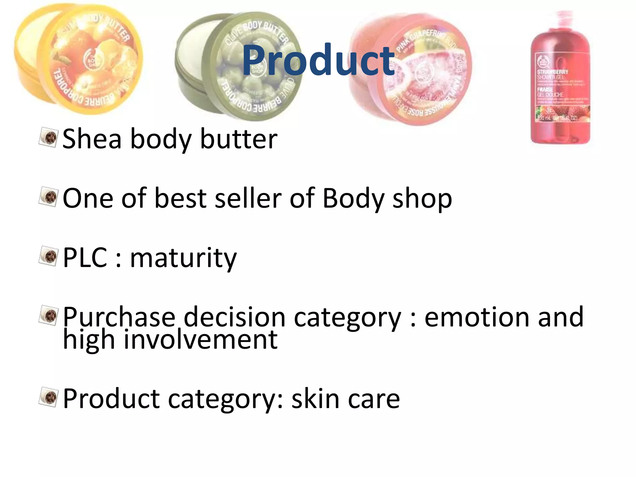 Product
Shea body butter
One of best seller of Body shop
PLC : maturity
Purchase decision category : emotion and
high involvement
Product category: skin care
 