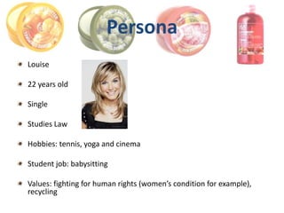 Persona
Louise

22 years old

Single

Studies Law

Hobbies: tennis, yoga and cinema

Student job: babysitting

Values: fighting for human rights (women’s condition for example),
recycling
 
