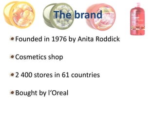 The brand
Founded in 1976 by Anita Roddick

Cosmetics shop

2 400 stores in 61 countries

Bought by l‘Oreal
 