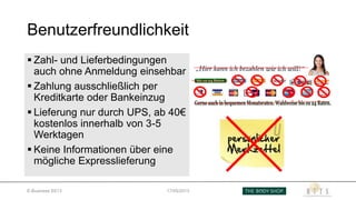 Benutzerfreundlichkeit
 Zahl- und Lieferbedingungen
auch ohne Anmeldung einsehbar
 Zahlung ausschließlich per
Kreditkarte oder Bankeinzug
 Lieferung nur durch UPS, ab 40€
kostenlos innerhalb von 3-5
Werktagen
 Keine Informationen über eine
mögliche Expresslieferung
E-Business SS13 17/05/2013
 