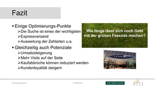Fazit
 Einige Optimierungs-Punkte
Die Suche ist eines der wichtigsten Instrumente
Expressversand
Ausweitung der Zahlarten u.a.
 Gleichzeitig auch Potenziale
Umsatzsteigerung
Mehr Visits auf der Seite
Kaufabbrüche können reduziert werden
Kundenloyalität steigern
E-Business SS13 17/05/2013
Wie lange lässt sich noch Geld
mit der grünen Fassade machen?
 