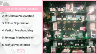 1.Idea-oriented	Presentation
2.Style/Item	Presentation
3.Colour Organization
4.Vertical	Merchandising
5.Tonnage	Merchandising
6.Frontal	Presentation
 