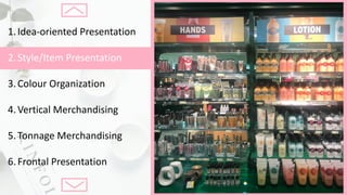 1.Idea-oriented	Presentation
2.Style/Item	Presentation
3.Colour Organization
4.Vertical	Merchandising
5.Tonnage	Merchandising
6.Frontal	Presentation
 