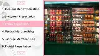1.Idea-oriented	Presentation
2.Style/Item	Presentation
3.Colour Organization
4.Vertical	Merchandising
5.Tonnage	Merchandising
6.Frontal	Presentation
 