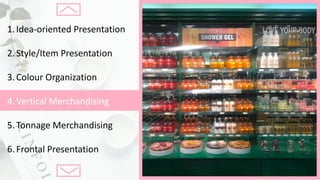1.Idea-oriented	Presentation
2.Style/Item	Presentation
3.Colour Organization
4.Vertical	Merchandising
5.Tonnage	Merchandising
6.Frontal	Presentation
 