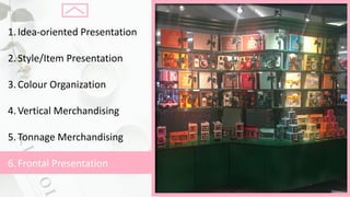 1.Idea-oriented	Presentation
2.Style/Item	Presentation
3.Colour Organization
4.Vertical	Merchandising
5.Tonnage	Merchandising
6.Frontal	Presentation
 