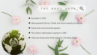 T H E B O D Y S H O P
u Founded in 1976.
u Was acquired first by L'Oréal, and more recently by Natura.
u Social and environmental aspects.
u The Centre mall location opened in 1987.
u There are three store finish styles for The Body Shop.
 