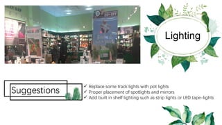 Lighting
Suggestions
ü Replace some track lights with pot lights
ü Proper placement of spotlights and mirrors
ü Add built in shelf lighting such as strip lights or LED tape-lights
 
