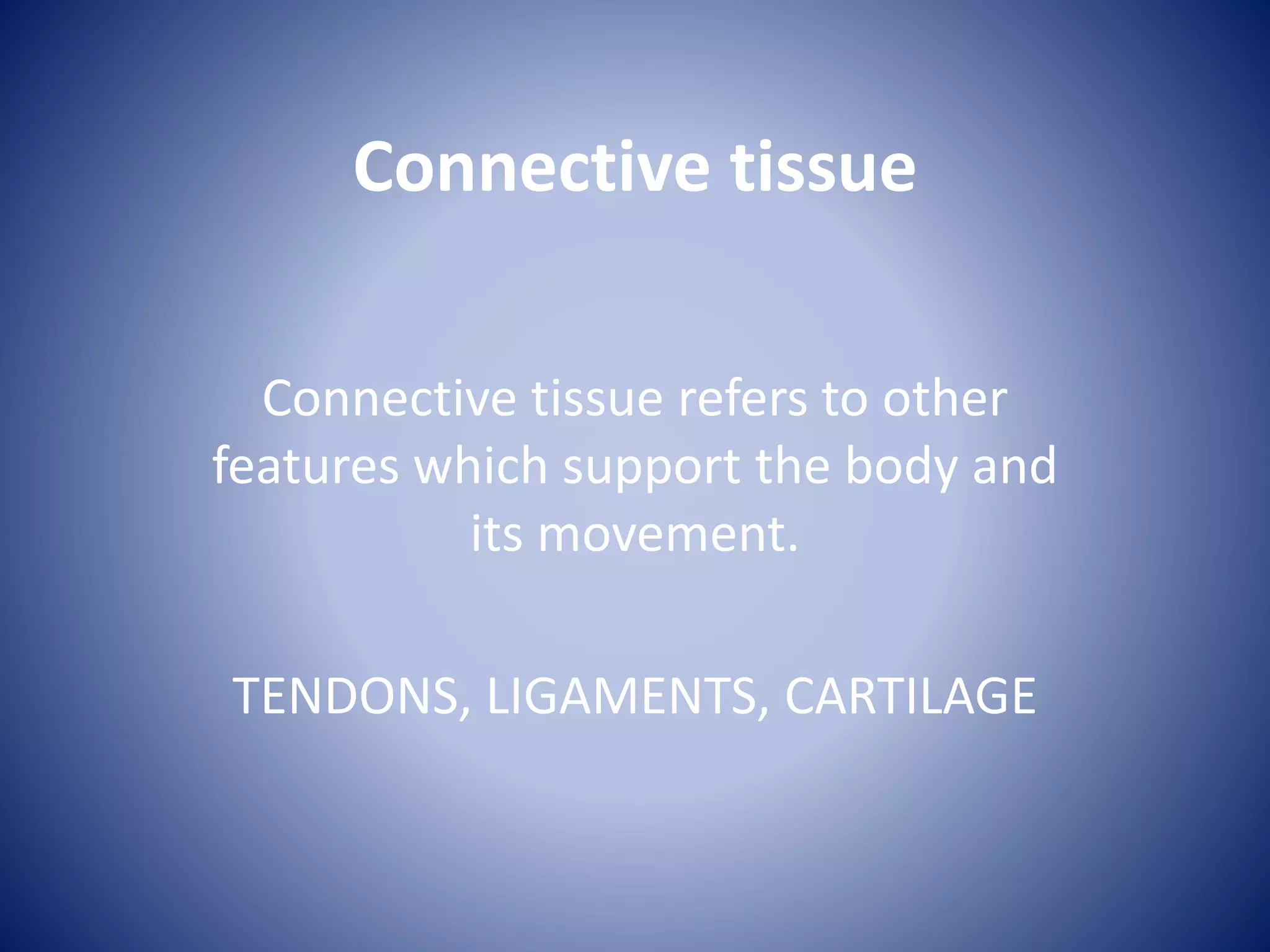 Connective tissue
Connective tissue refers to other
features which support the body and
its movement.
TENDONS, LIGAMENTS, CARTILAGE
 