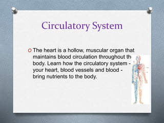 Circulatory System
O The heart is a hollow, muscular organ that
maintains blood circulation throughout the
body. Learn how the circulatory system -
your heart, blood vessels and blood -
bring nutrients to the body.