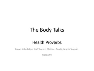 The Body Talks

                Health Proverbs
Group: João Felipe, José Vicente, Matheus Anuda, Yasmin Toscano

                           Class: 104
                           Teacher: Kátia
 