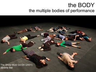 the BODY
the multiple bodies of performance
The Show Must Go On (2001)
Jèrôme Bel
 