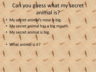 Can you guess what my secret 
            animal is?
• My secret animal’s nose is big.
• My secret animal has a big mouth.
• My secret animal is big.

• What animal is it?
 