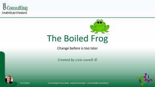 The Boiled Frog
Change before is too later
Created by Livio Lavelli ©
15/11/2015 ll-consulting © Livio Lavelli - www.ll-consulting.it - livio.lavelli@ll-consulting.it
 