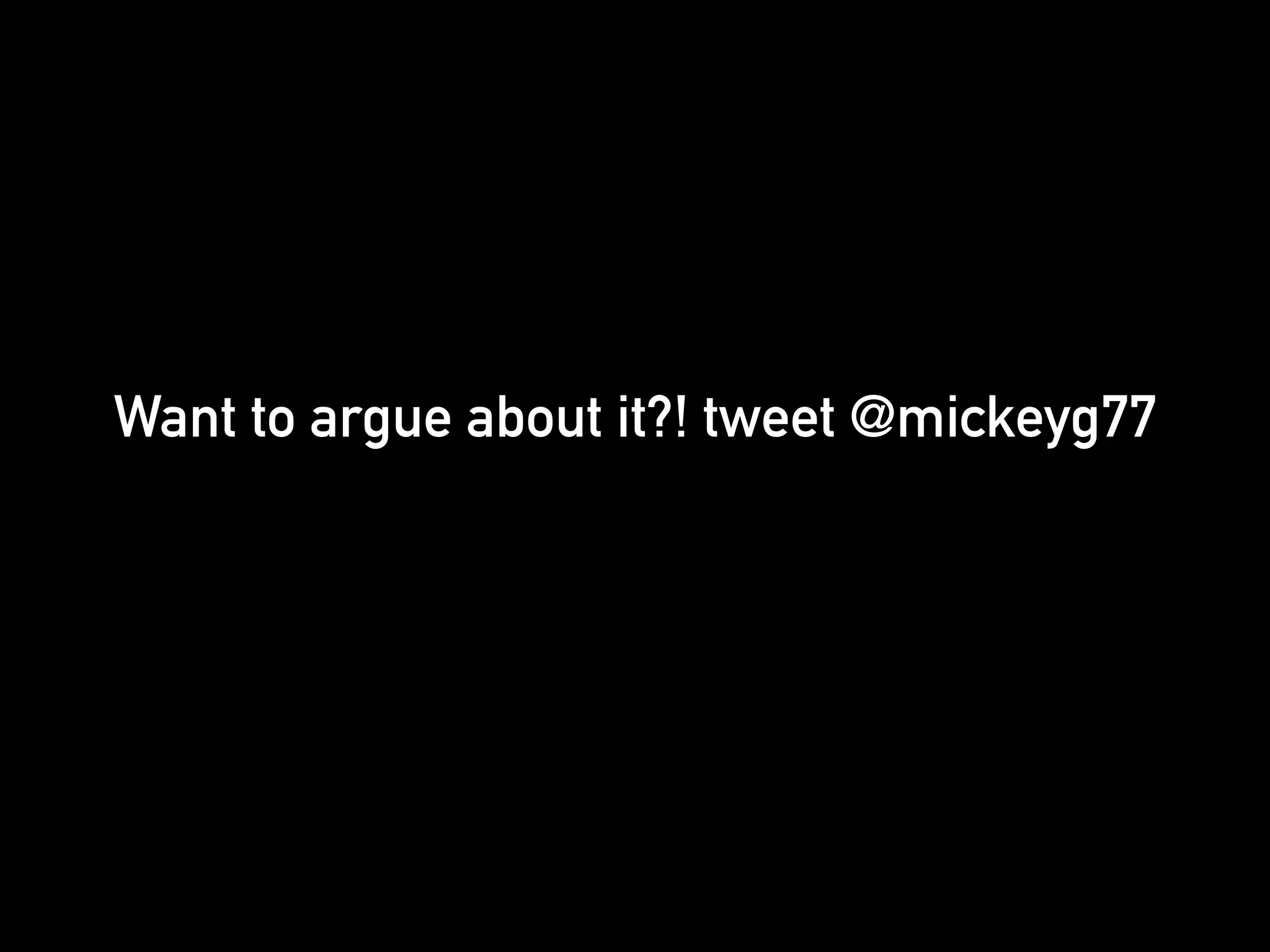 Want to argue about it?! tweet @mickeyg77 
! 
! 
! 
