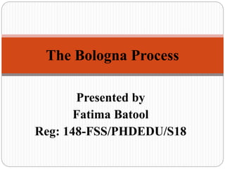 Presented by
Fatima Batool
Reg: 148-FSS/PHDEDU/S18
The Bologna Process
 