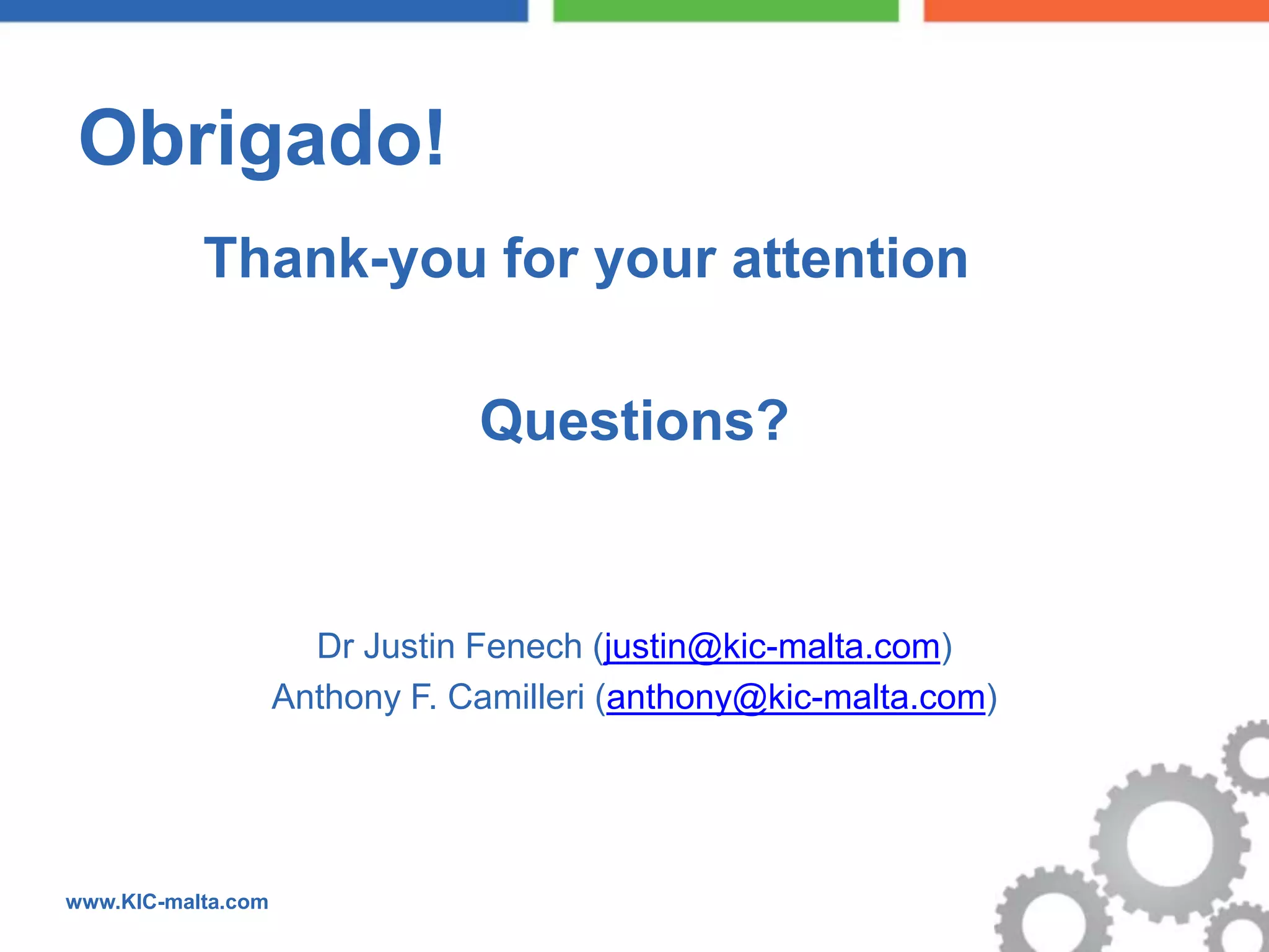 Obrigado!
           Thank-you for your attention

                                Questions?


                      Dr Justin Fenech (justin@kic-malta.com)
                    Anthony F. Camilleri (anthony@kic-malta.com)




www.KIC-malta.com
 