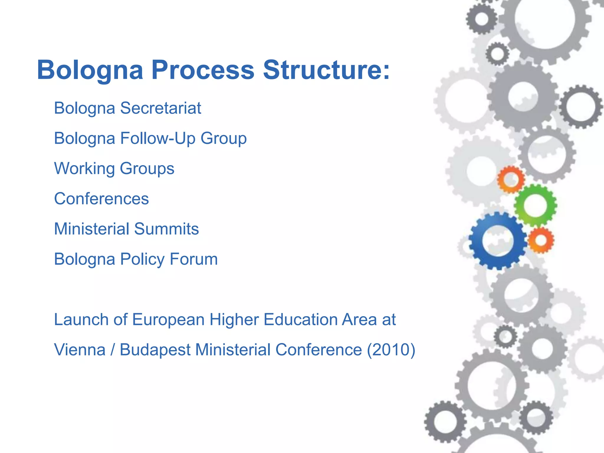 Bologna Process Structure:
   Bologna Secretariat
   Bologna Follow-Up Group
   Working Groups
   Conferences
   Ministerial Summits
   Bologna Policy Forum


   Launch of European Higher Education Area at
   Vienna / Budapest Ministerial Conference (2010)



www.KIC-malta.com
 
