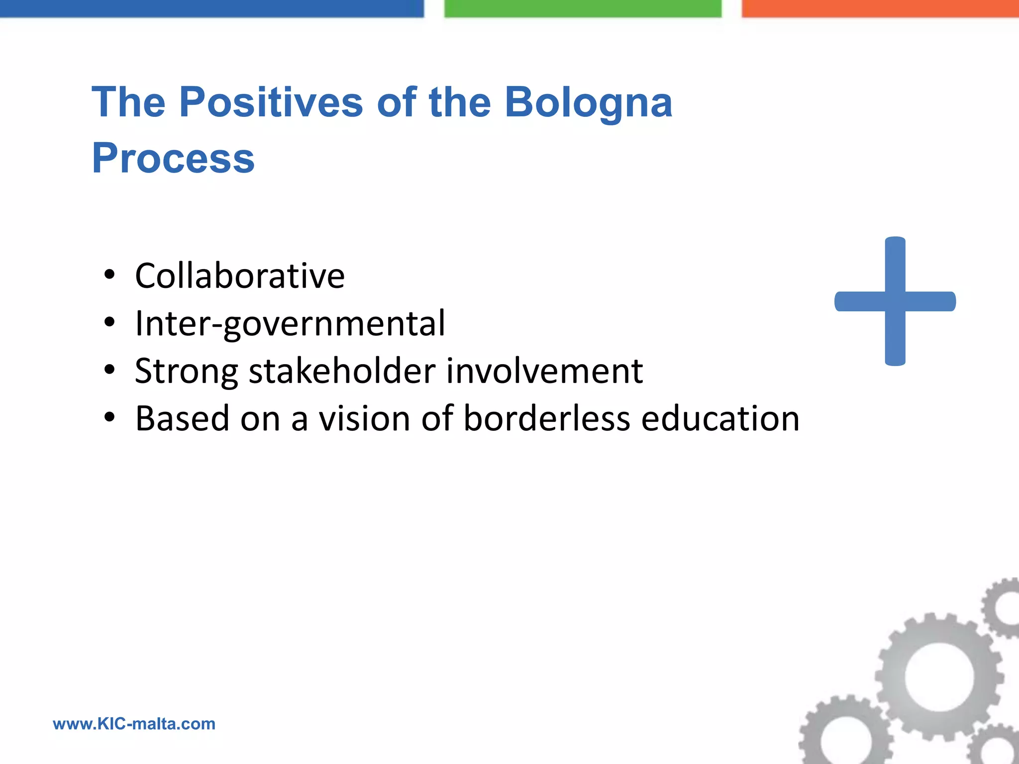  The Positives of the Bologna
  Process

     •
     •
     •
     •
         Collaborative
         Inter-governmental
         Strong stakeholder involvement
         Based on a vision of borderless education
                                                     +
www.KIC-malta.com
 