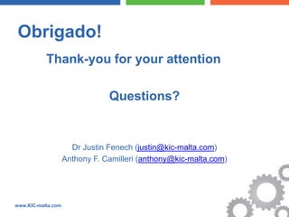 Obrigado!
           Thank-you for your attention

                                Questions?


                      Dr Justin Fenech (justin@kic-malta.com)
                    Anthony F. Camilleri (anthony@kic-malta.com)




www.KIC-malta.com
 