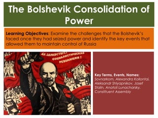 The Bolshevik Consolidation of
Power
Key Terms, Events, Names:
Sovnarkom, Alexandra Kollontai,
Aleksandr Shlyapnikov, Josef
Stalin, Anatoli Lunacharsky,
Constituent Assembly
 