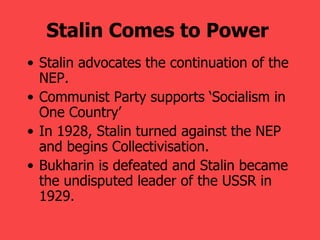 Stalin advocates the continuation of the NEP. Communist Party supports  ‘Socialism in One Country’ In 1928, Stalin turned against the NEP and begins Collectivisation. Bukharin is defeated and Stalin became the undisputed leader of the USSR in 1929.   Stalin Comes to Power   