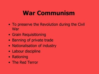 War Communism   To preserve the Revolution during the Civil War Grain Requisitioning Banning of private trade Nationalisation of industry Labour discipline Rationing The Red Terror   