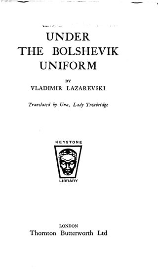 UNDER
THE BOLSHEVIK
UNIFORM
BY
VLADIMIR LAZAREVSKI
Translated by Una, Lady Troubridge
KEYSTONE
v
LIBRARY
LONDON
Thornton Butterworth Ltd
 