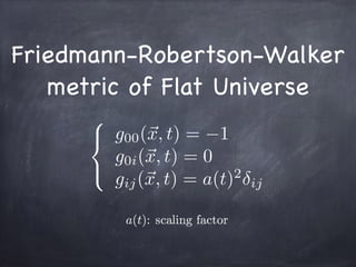 Friedmann-Robertson-Walker
metric of Flat Universe
8
<
:
g00(~x, t) = 1
g0i(~x, t) = 0
gij(~x, t) = a(t)2
ij
 