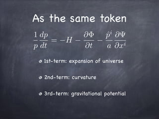 As the same token
1
p
dp
dt
= H
@
@t
ˆpi
a
@
@xi
1st-term: expansion of universe

2nd-term: curvature

3rd-term: gravitational potential
 
