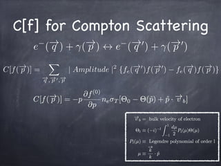 C[f] for Compton Scattering
e (!q ) + (!p ) $ e (!q 0
) + (!p 0
)
C[f(!p )] =
X
!q ,!p 0,!p
| Amplitude |2
{fe(!q 0
)f(!p 0
) fe(!q )f(!p )}
 