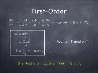 First-Order
@⇥
@t
+
ˆpi
a
@⇥
@xi
+
@
@t
+
ˆpi
a
@
@xi
= ne T [⇥0 ⇥ + ˆp · !v b]
dt ⌘ ad⌘
µ ⌘
!
k · ˆp
k
˙⌧ ⌘
d⌧
d⌘
= ne T a
Fourier Transform
˙˜⇥ + ikµ˜⇥ + ˙˜ + ikµ˜ = ˙⌧[˜⇥0
˜⇥ + µ˜vb]
 