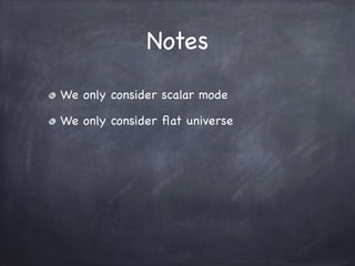 Notes
We only consider scalar mode

We only consider ﬂat universe
 