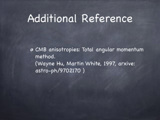 Additional Reference
CMB anisotropies: Total angular momentum
method. 
(Wayne Hu, Martin White, 1997, arxive:
astro-ph/9702170 )
 