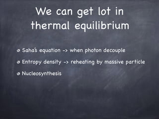 We can get lot in
thermal equilibrium
Saha’s equation -> when photon decouple

Entropy density -> reheating by massive particle

Nucleosynthesis
 