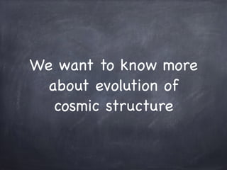 We want to know more
about evolution of
cosmic structure
 